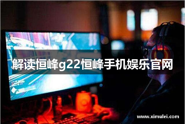 解读恒峰g22恒峰手机娱乐官网